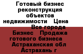 Готовый бизнес-реконструкция объектов недвижимости › Цена ­ 600 000 - Все города Бизнес » Продажа готового бизнеса   . Астраханская обл.,Астрахань г.